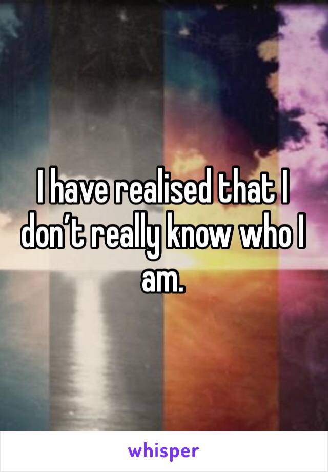 I have realised that I don’t really know who I am. 