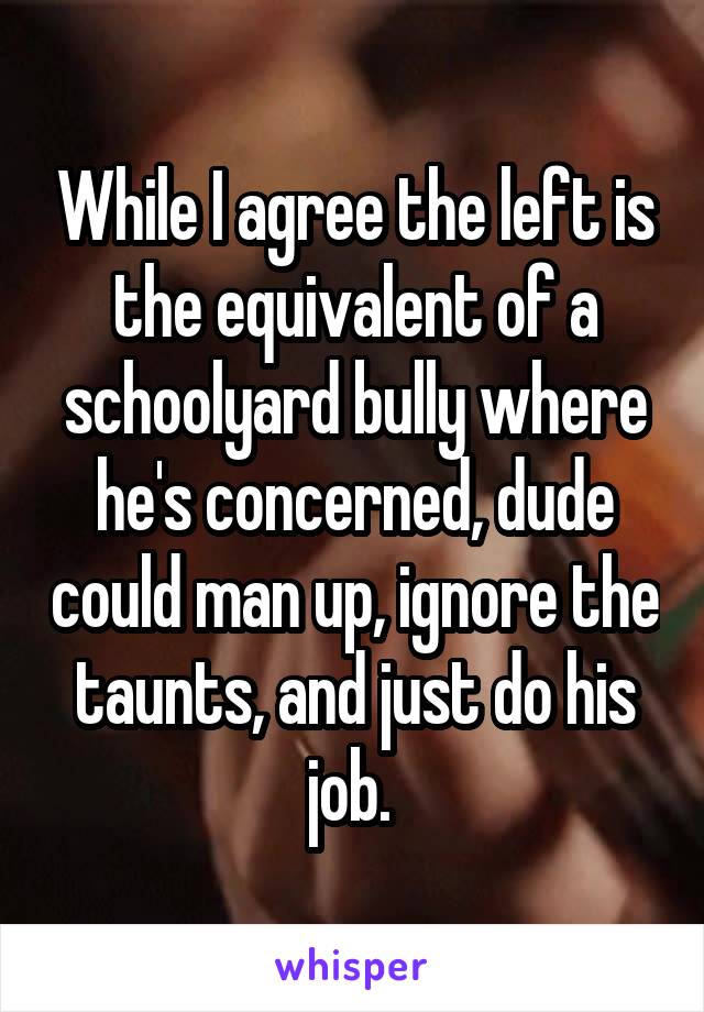 While I agree the left is the equivalent of a schoolyard bully where he's concerned, dude could man up, ignore the taunts, and just do his job. 