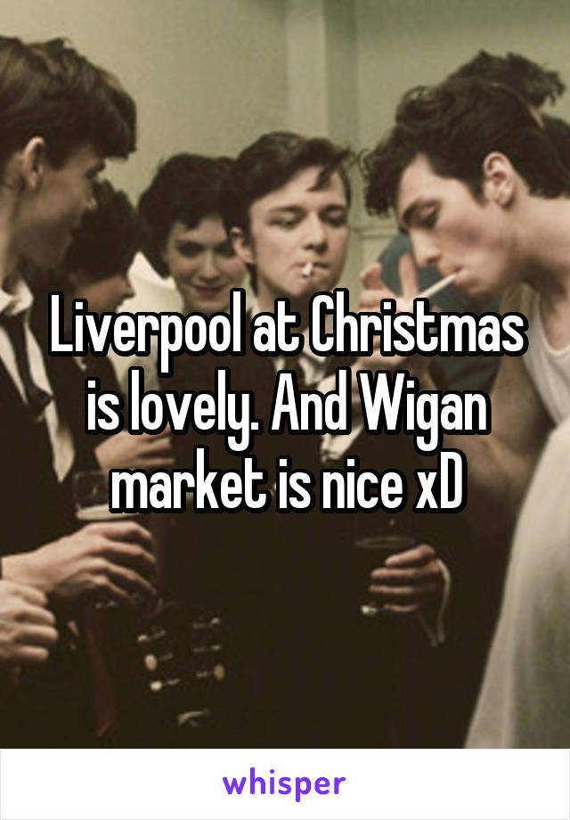 Liverpool at Christmas is lovely. And Wigan market is nice xD