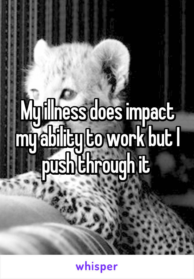 My illness does impact my ability to work but I push through it 