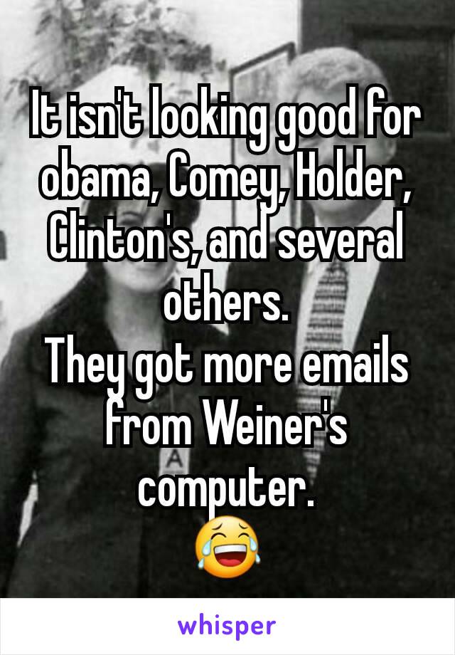 It isn't looking good for obama, Comey, Holder, Clinton's, and several others.
They got more emails from Weiner's computer.
😂