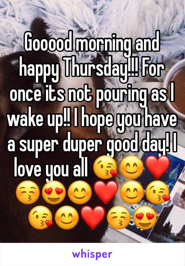 Gooood morning and happy Thursday!!! For once its not pouring as I wake up!! I hope you have a super duper good day! I love you all 😘😊❤️😚😍😊❤️😊😘😘😊❤️😚😍