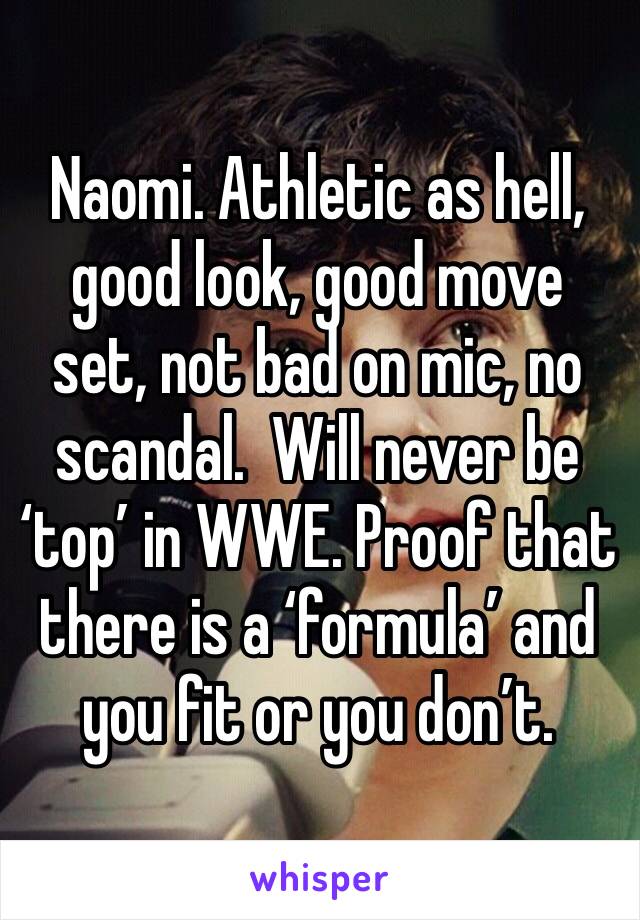 Naomi. Athletic as hell, good look, good move set, not bad on mic, no scandal.  Will never be ‘top’ in WWE. Proof that there is a ‘formula’ and you fit or you don’t. 