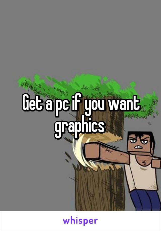 Get a pc if you want graphics 