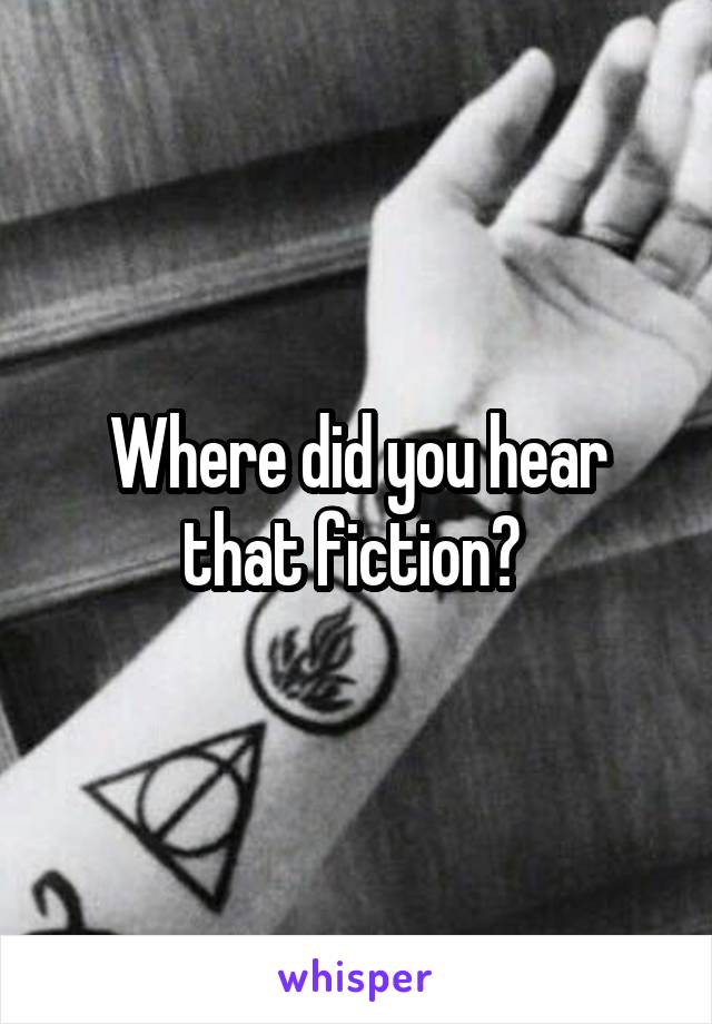 Where did you hear that fiction? 