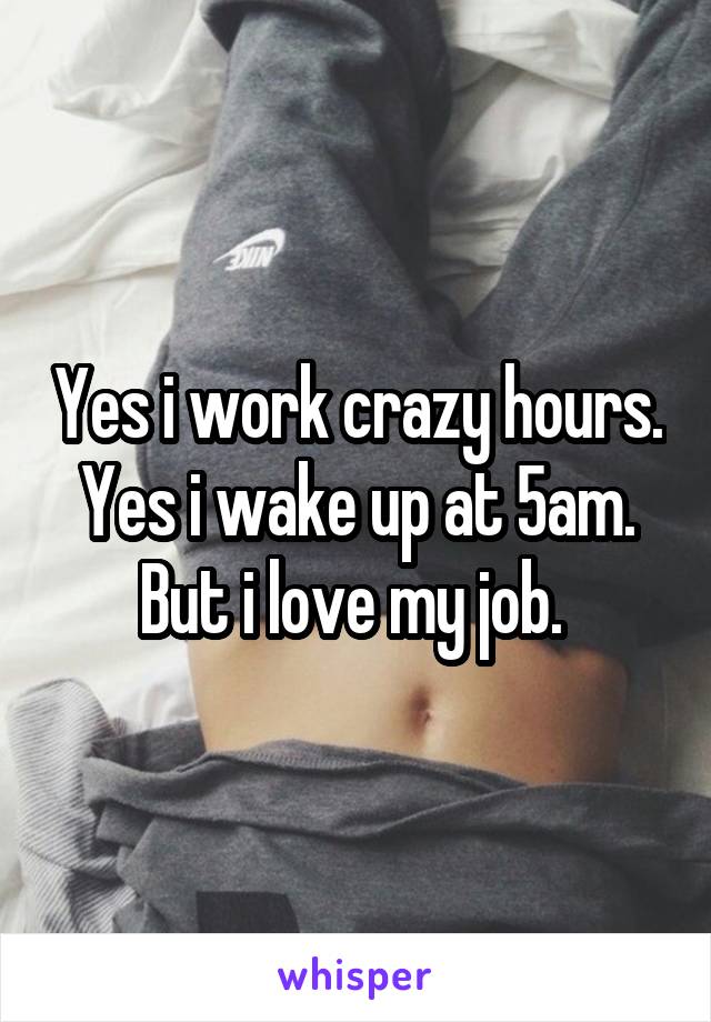 Yes i work crazy hours. Yes i wake up at 5am. But i love my job. 