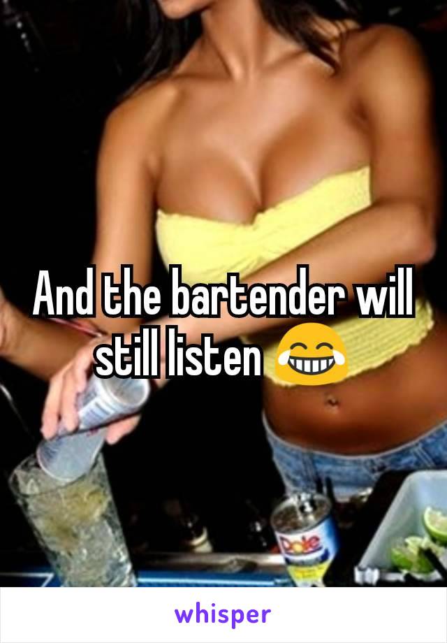 And the bartender will still listen 😂