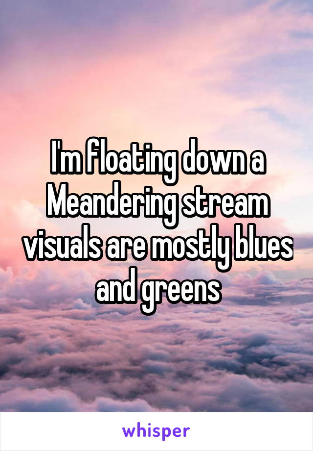I'm floating down a Meandering stream visuals are mostly blues and greens