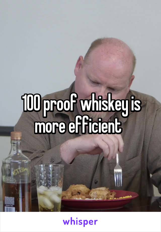 100 proof whiskey is more efficient  