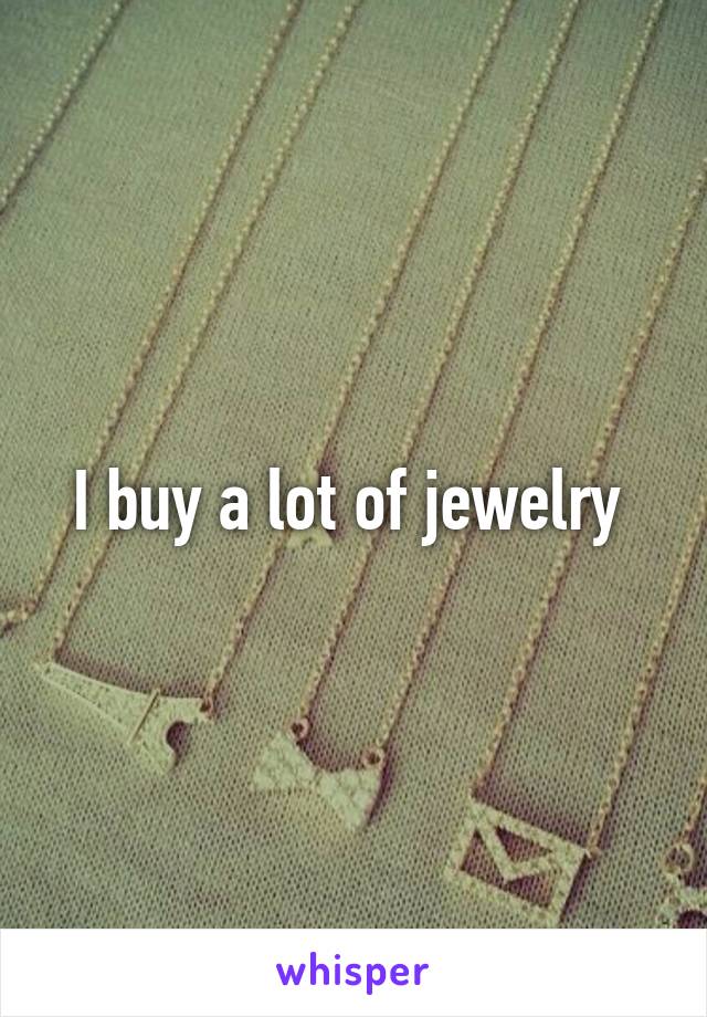 I buy a lot of jewelry 