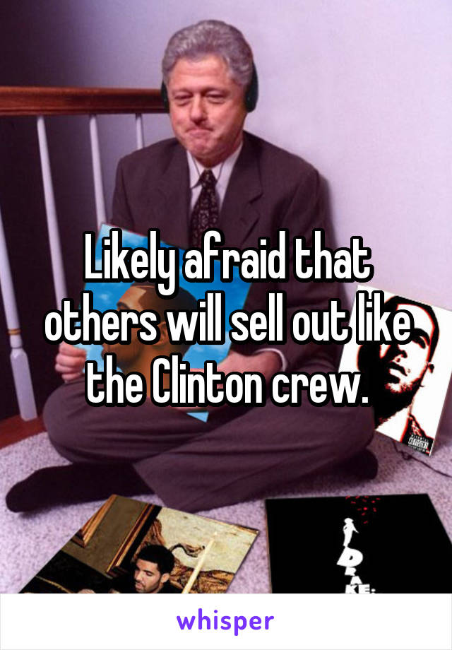 Likely afraid that others will sell out like the Clinton crew.