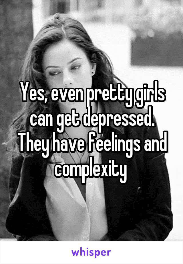 Yes, even pretty girls can get depressed. They have feelings and complexity 