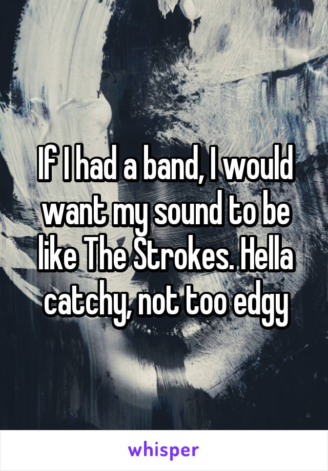If I had a band, I would want my sound to be like The Strokes. Hella catchy, not too edgy