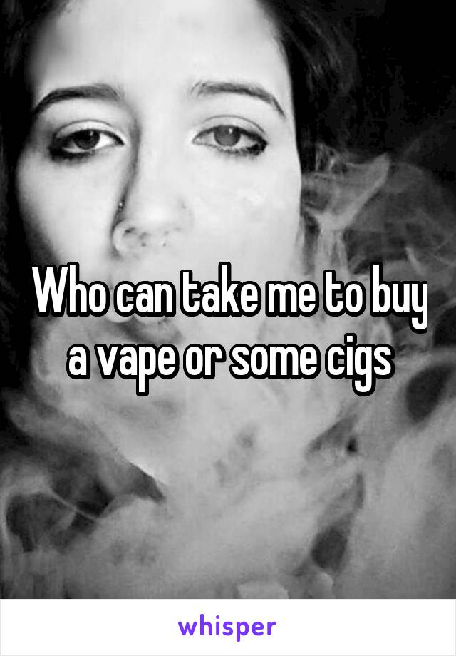 Who can take me to buy a vape or some cigs