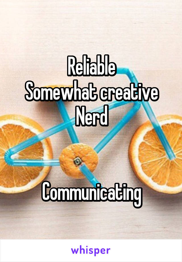 Reliable
Somewhat creative
Nerd


Communicating