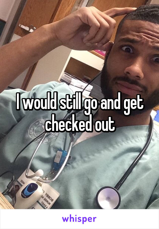 I would still go and get checked out