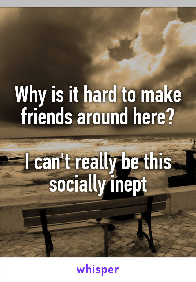 Why is it hard to make friends around here?

I can't really be this socially inept