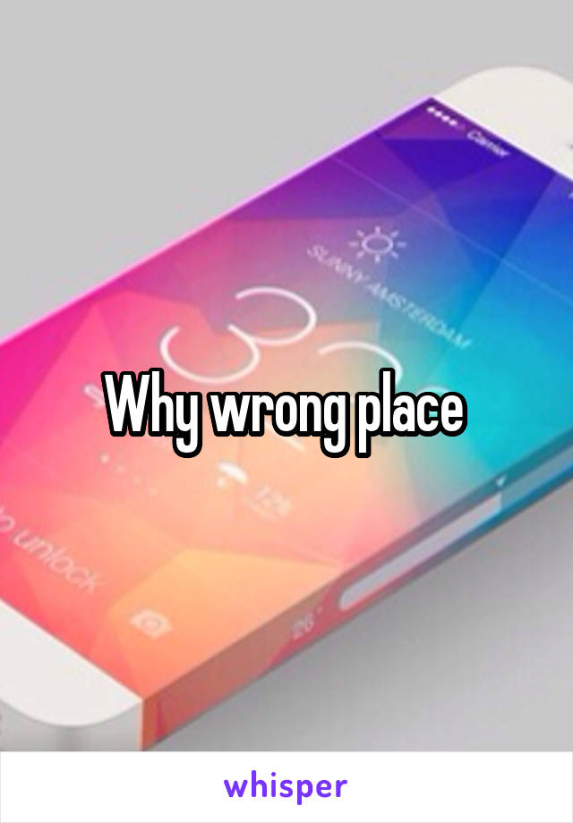 Why wrong place 