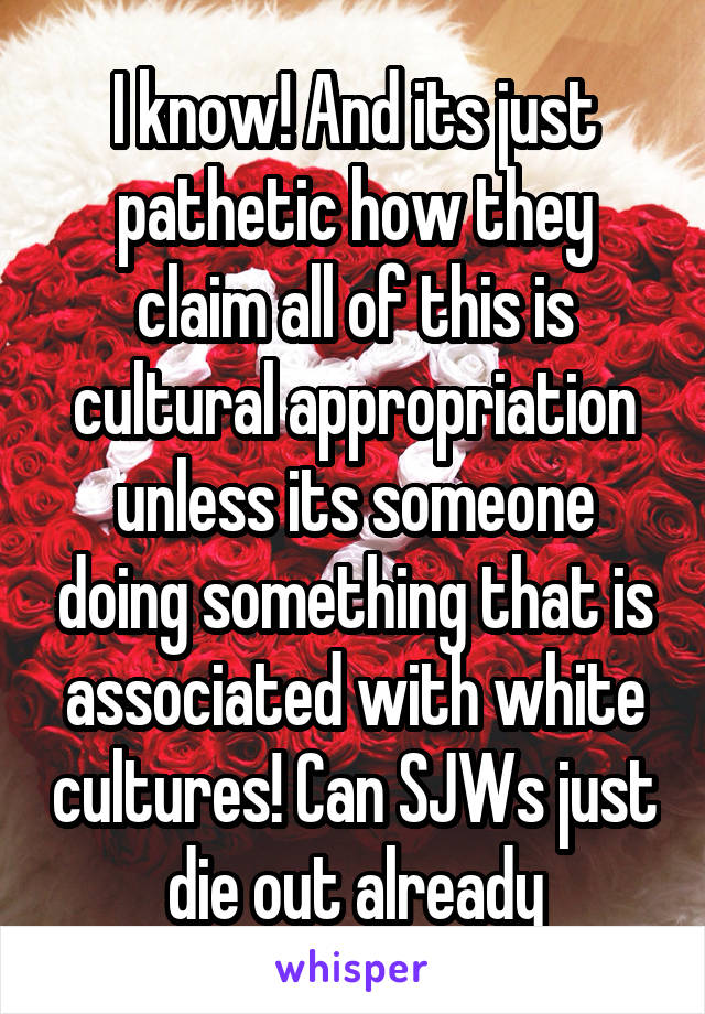 I know! And its just pathetic how they claim all of this is cultural appropriation unless its someone doing something that is associated with white cultures! Can SJWs just die out already