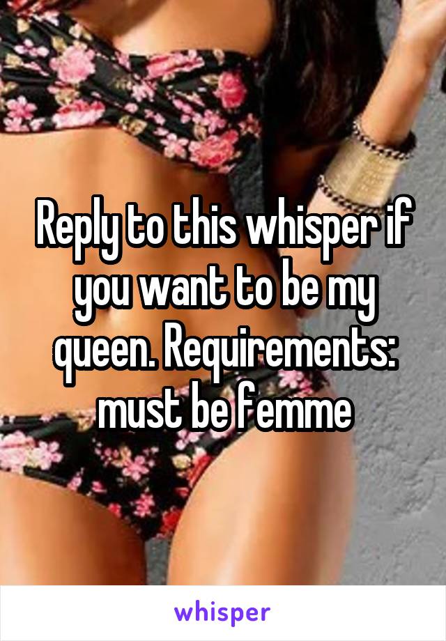 Reply to this whisper if you want to be my queen. Requirements: must be femme