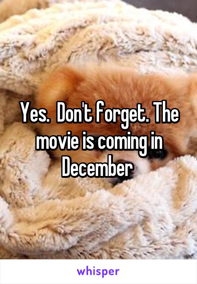 Yes.  Don't forget. The movie is coming in December 