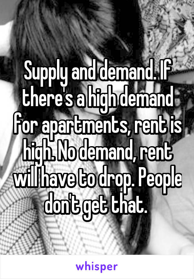 Supply and demand. If there's a high demand for apartments, rent is high. No demand, rent will have to drop. People don't get that. 