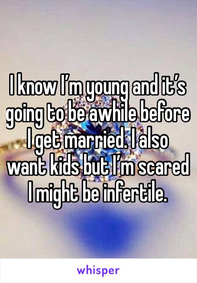I know I’m young and it’s going to be awhile before I get married. I also want kids but I’m scared I might be infertile.