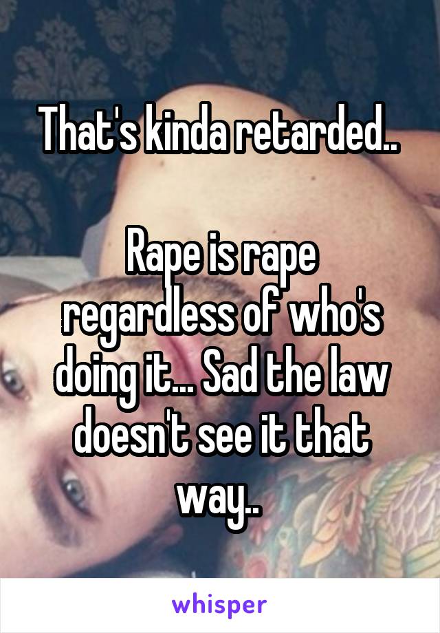 That's kinda retarded.. 

Rape is rape regardless of who's doing it... Sad the law doesn't see it that way.. 