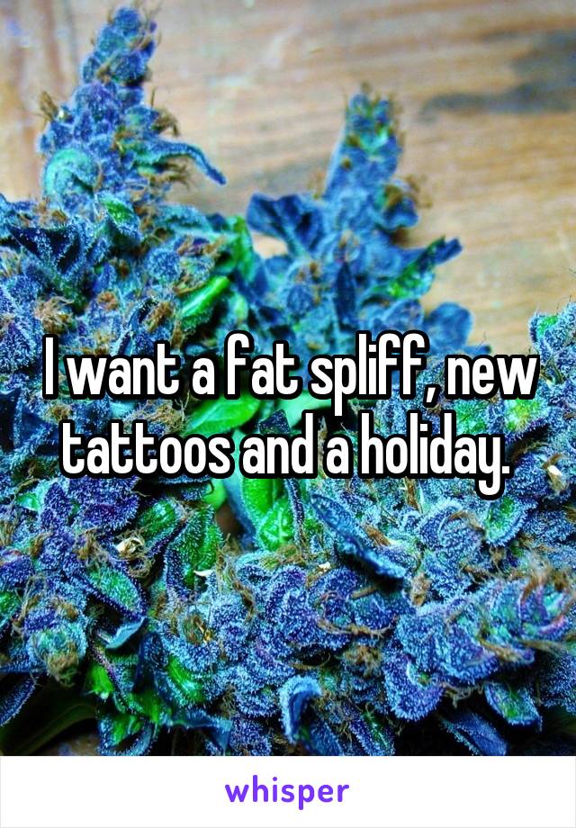 I want a fat spliff, new tattoos and a holiday. 