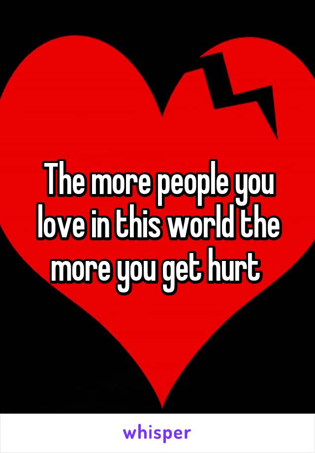 The more people you love in this world the more you get hurt 