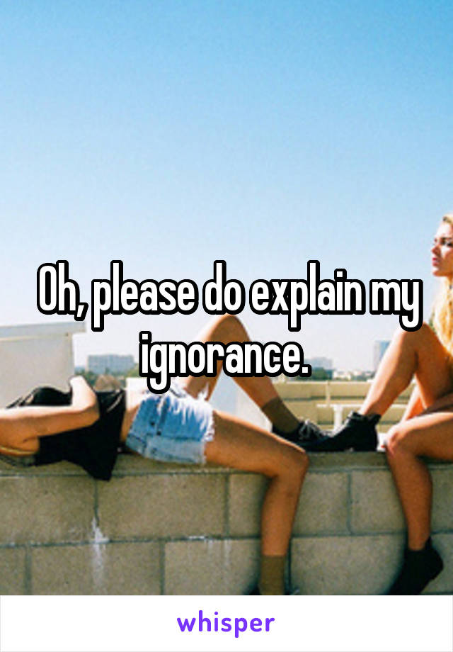 Oh, please do explain my ignorance. 