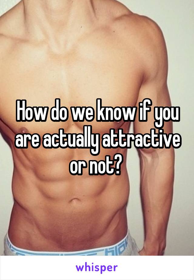 How do we know if you are actually attractive or not? 
