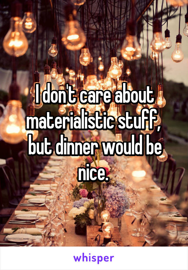 I don't care about materialistic stuff,  but dinner would be nice. 