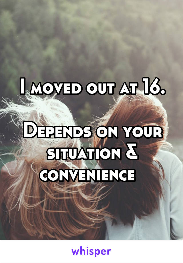 I moved out at 16.

Depends on your situation & convenience  
