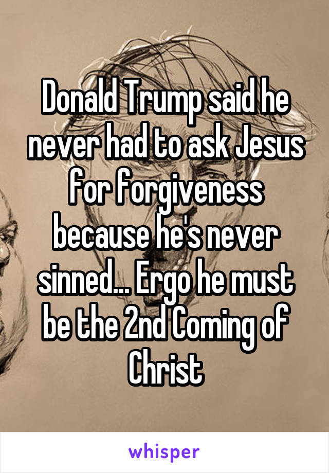 Donald Trump said he never had to ask Jesus for forgiveness because he's never sinned... Ergo he must be the 2nd Coming of Christ
