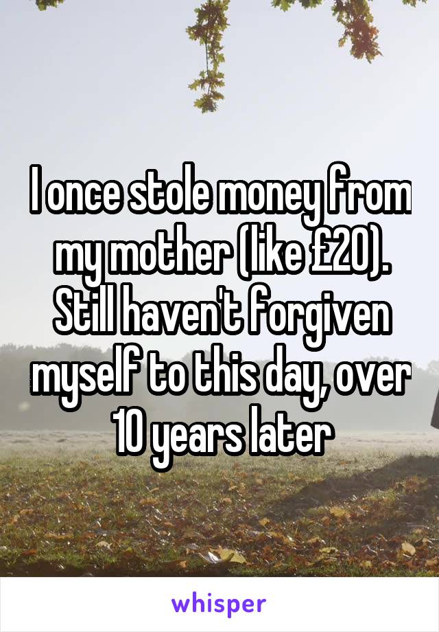 I once stole money from my mother (like £20). Still haven't forgiven myself to this day, over 10 years later