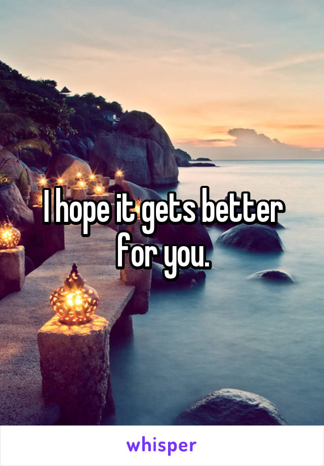 I hope it gets better for you.