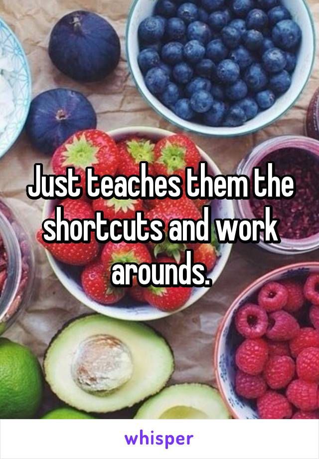 Just teaches them the shortcuts and work arounds.