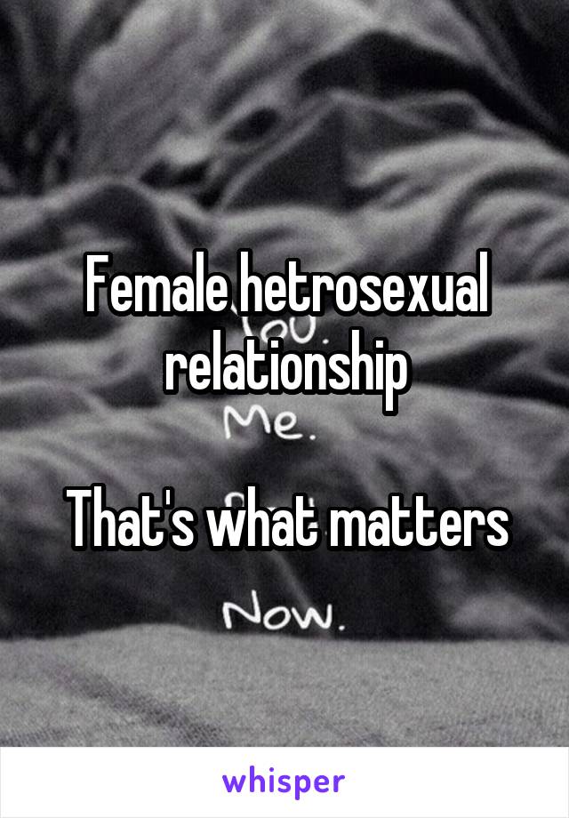 Female hetrosexual relationship

That's what matters