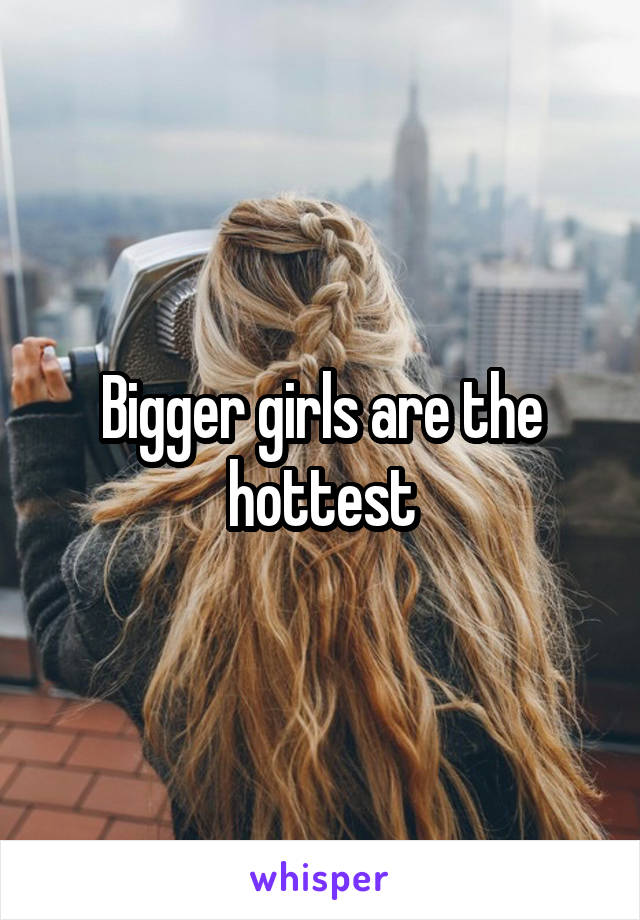 Bigger girls are the hottest