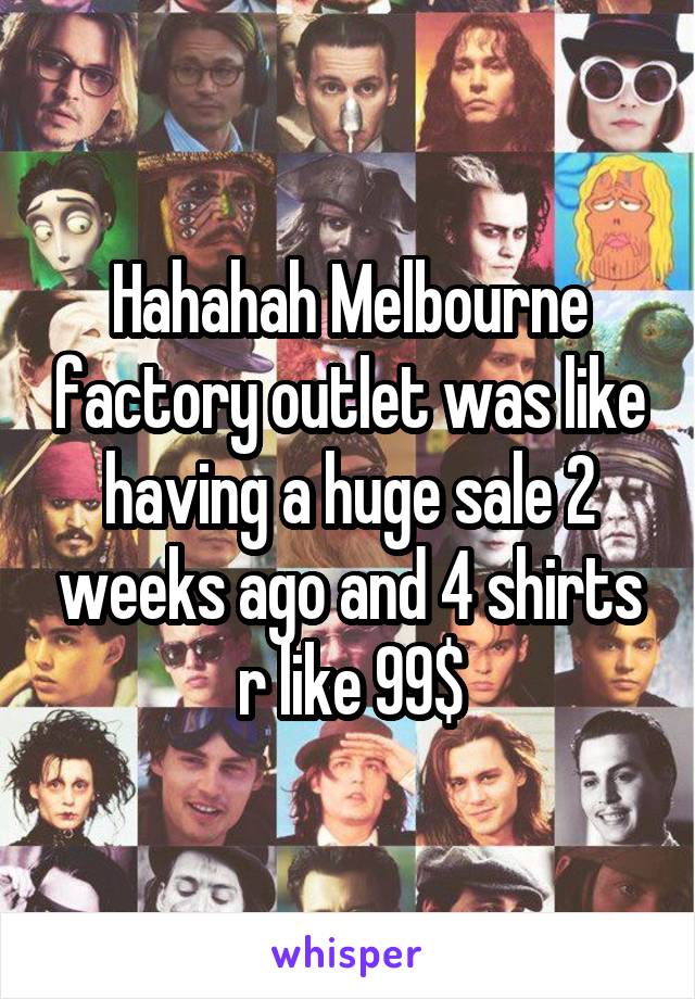 Hahahah Melbourne factory outlet was like having a huge sale 2 weeks ago and 4 shirts r like 99$