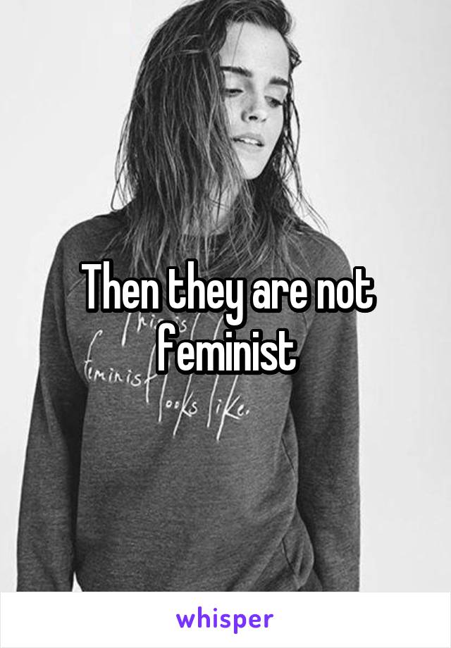 Then they are not feminist
