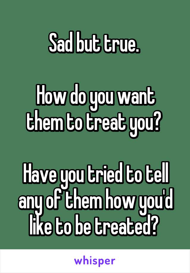 Sad but true. 

How do you want them to treat you? 

Have you tried to tell any of them how you'd like to be treated? 
