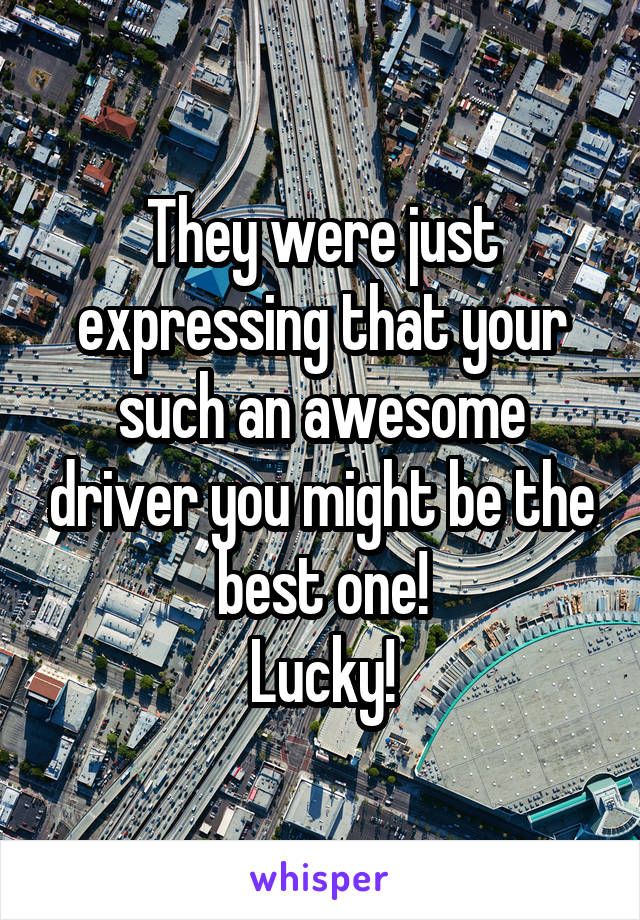 They were just expressing that your such an awesome driver you might be the best one!
Lucky!