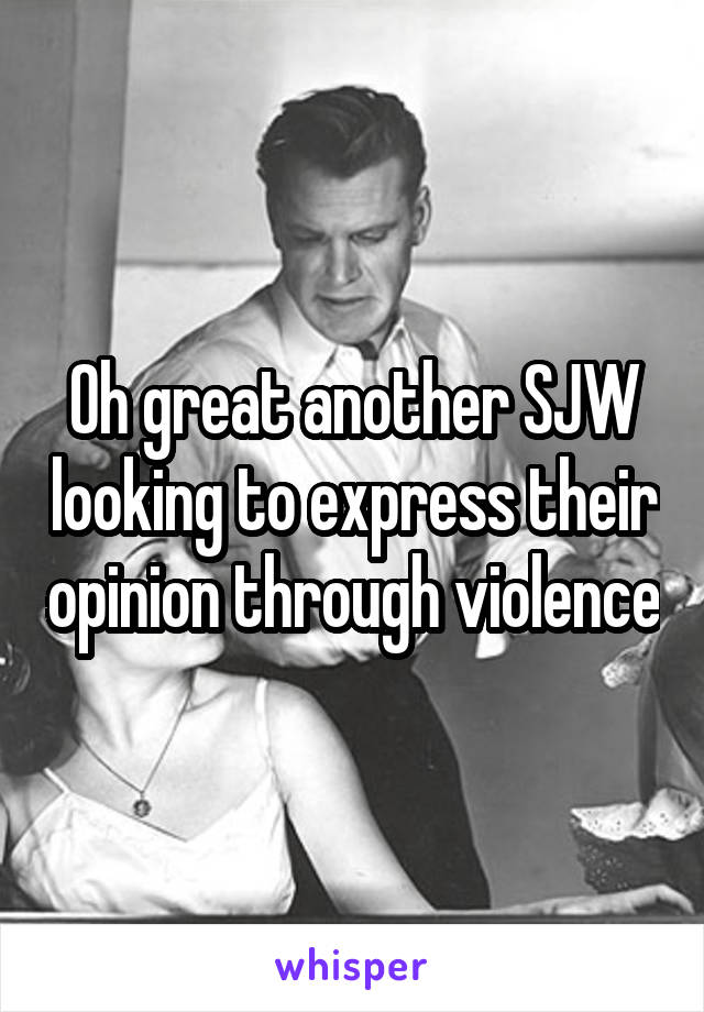 Oh great another SJW looking to express their opinion through violence