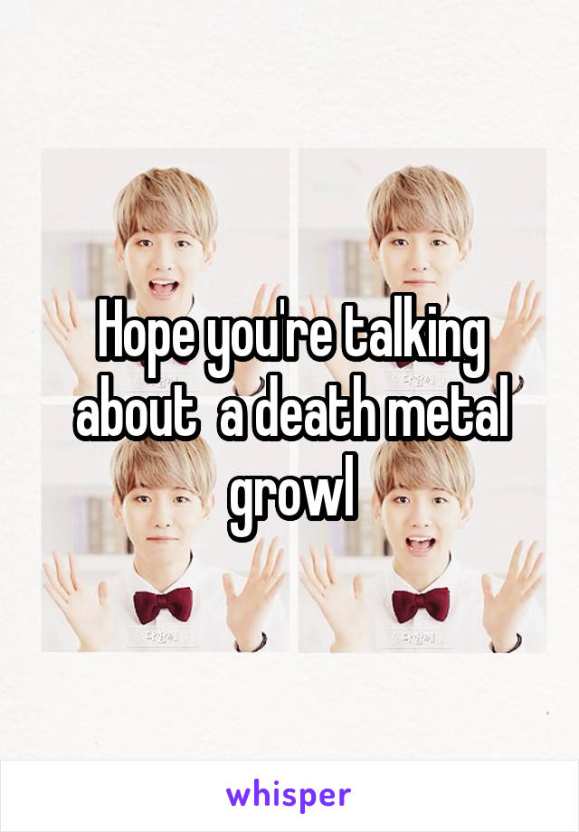 Hope you're talking about  a death metal growl