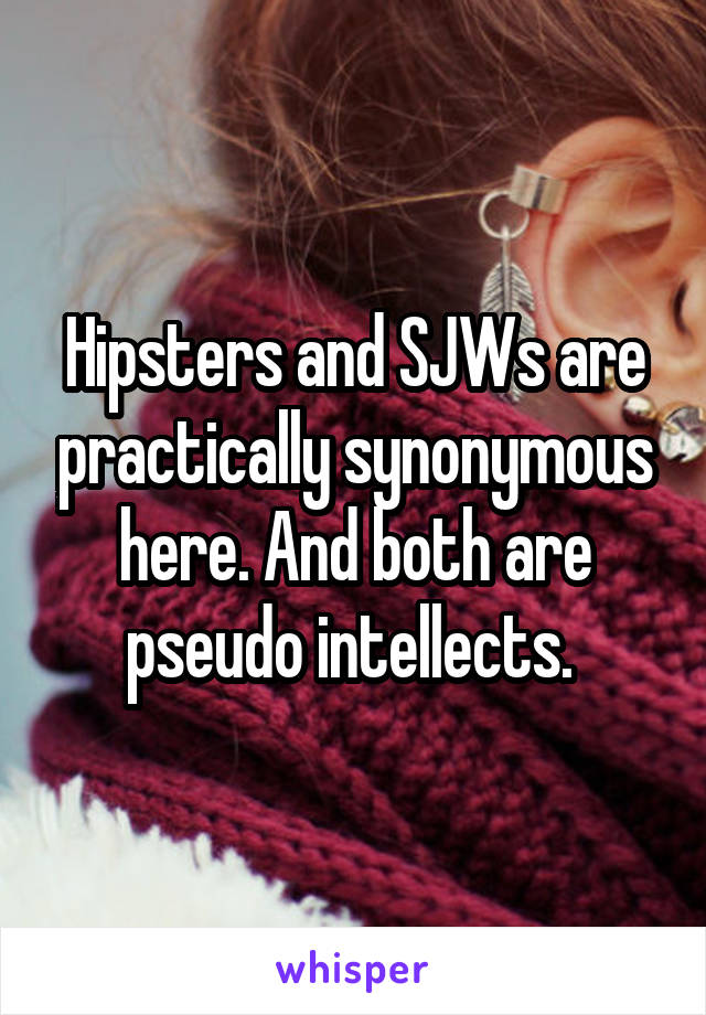 Hipsters and SJWs are practically synonymous here. And both are pseudo intellects. 