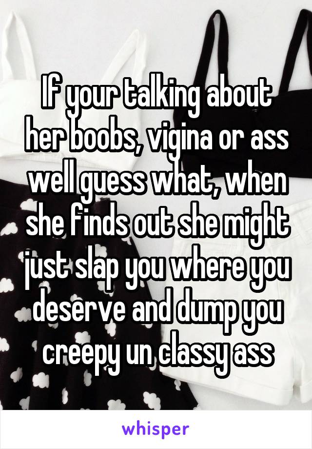 If your talking about her boobs, vigina or ass well guess what, when she finds out she might just slap you where you deserve and dump you creepy un classy ass