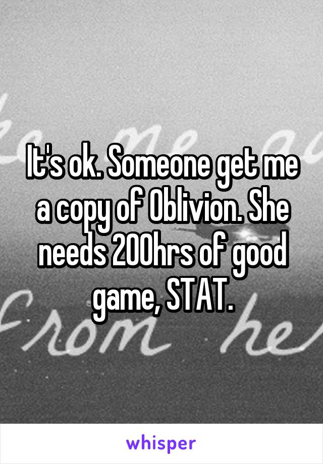 It's ok. Someone get me a copy of Oblivion. She needs 200hrs of good game, STAT.