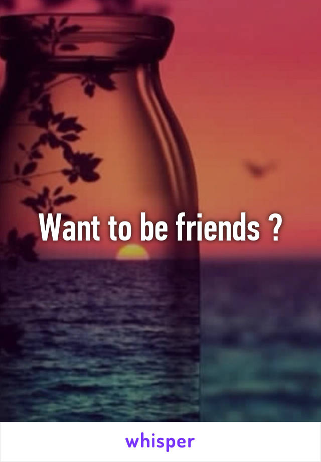 Want to be friends ?